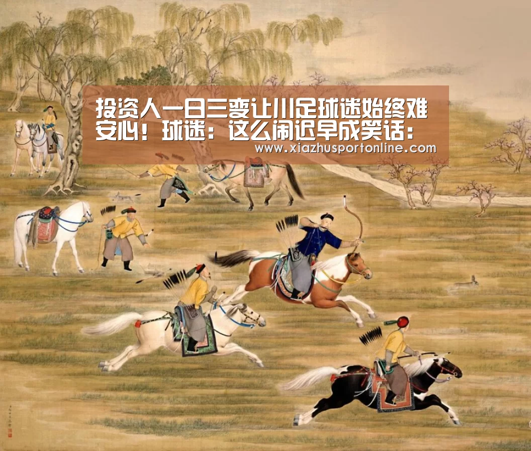 投资人一日三变让川足球迷始终难安心！球迷：这么闹迟早成笑话：世界杯下注平台