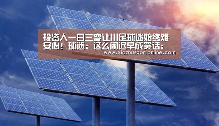 投资人一日三变让川足球迷始终难安心!球迷:这么闹迟早成笑话:世界杯下注平台(图2) 世界杯下注官网