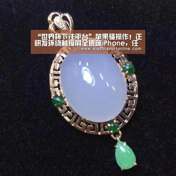 “世界杯下注平台”苹果骚操作！正研发环绕触摸屏全玻璃iPhone，任意面都可充当